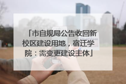 市自规局公告收回新校区建设用地，宿迁学院：需变更建设主体