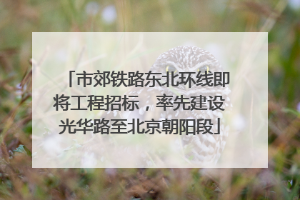 市郊铁路东北环线即将工程招标，率先建设光华路至北京朝阳段