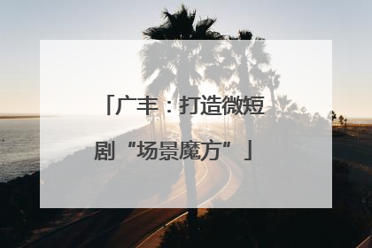 广丰：打造微短剧“场景魔方”