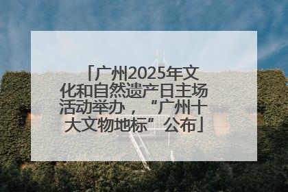 广州2025年文化和自然遗产日主场活动举办，“广州十大文物地标”公布