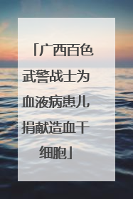 广西百色武警战士为血液病患儿捐献造血干细胞