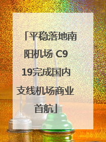 平稳落地南阳机场 C919完成国内支线机场商业首航