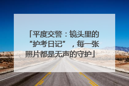 平度交警：镜头里的“护考日记”，每一张照片都是无声的守护