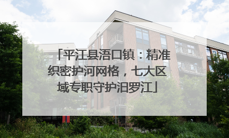 平江县浯口镇：精准织密护河网格，七大区域专职守护汨罗江