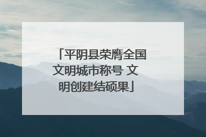 平阴县荣膺全国文明城市称号 文明创建结硕果