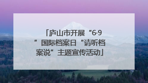 庐山市开展“6·9”国际档案日“请听档案说”主题宣传活动