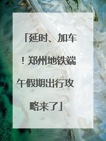 延时、加车！郑州地铁端午假期出行攻略来了