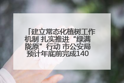 建立常态化植树工作机制 扎实推进“绿满陇原”行动 市公安局预计年底前完成1402亩绿化任务