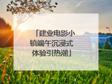 建业电影小镇端午沉浸式体验引热潮