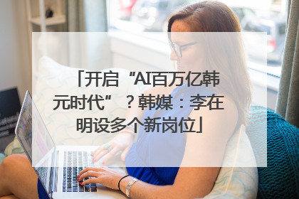 开启“AI百万亿韩元时代”？韩媒：李在明设多个新岗位