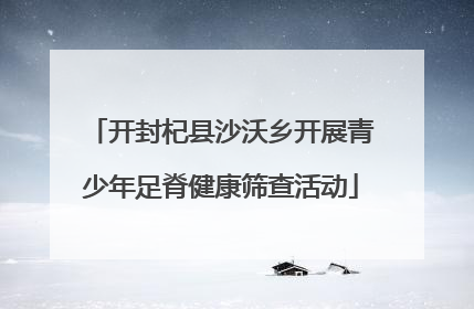 开封杞县沙沃乡开展青少年足脊健康筛查活动