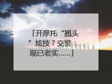 开摩托“翘头”炫技？交警：现已老实……