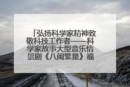 弘扬科学家精神致敬科技工作者——科学家故事大型音乐情景剧《八闽繁星》福州首演侧记