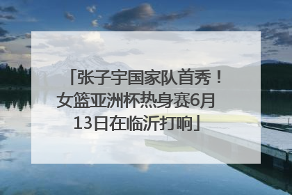 张子宇国家队首秀！女篮亚洲杯热身赛6月13日在临沂打响