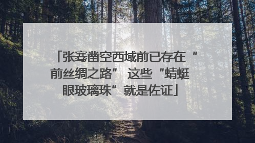 张骞凿空西域前已存在“前丝绸之路” 这些“蜻蜓眼玻璃珠”就是佐证