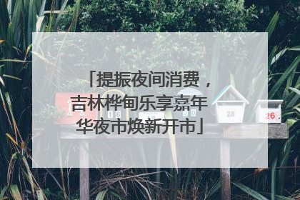 提振夜间消费，吉林桦甸乐享嘉年华夜市焕新开市