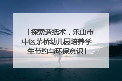 探索造纸术，乐山市中区茅桥幼儿园培养学生节约与环保意识