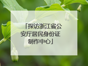 探访浙江省公安厅居民身份证制作中心