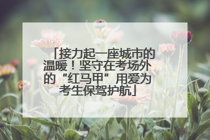 接力起一座城市的温暖！坚守在考场外的“红马甲”用爱为考生保驾护航