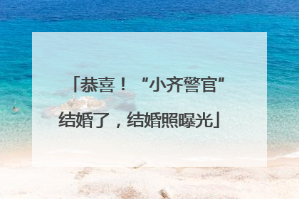 恭喜！“小齐警官”结婚了，结婚照曝光