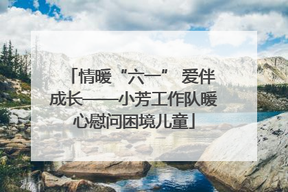 情暖“六一” 爱伴成长——小芳工作队暖心慰问困境儿童