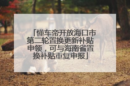懂车帝开放海口市第二轮置换更新补贴申领，可与海南省置换补贴重复申报