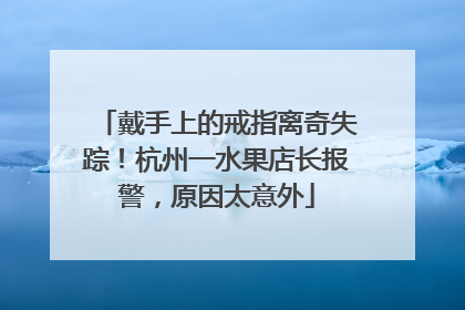 戴手上的戒指离奇失踪！杭州一水果店长报警，原因太意外