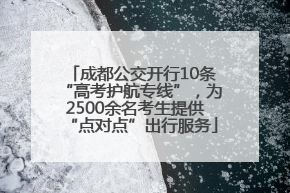 成都公交开行10条“高考护航专线”，为2500余名考生提供“点对点”出行服务