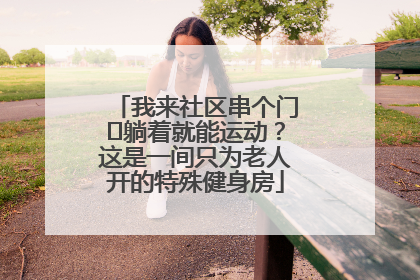 我来社区串个门⑯躺着就能运动？这是一间只为老人开的特殊健身房