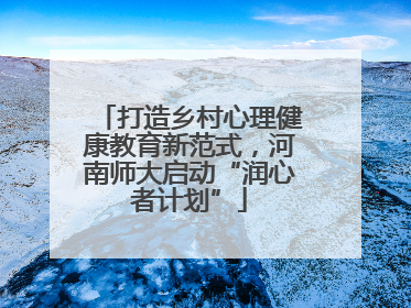 打造乡村心理健康教育新范式，河南师大启动“润心者计划”