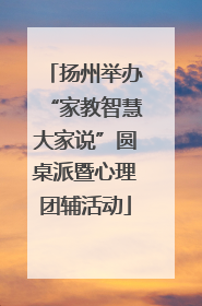 扬州举办“家教智慧大家说”圆桌派暨心理团辅活动