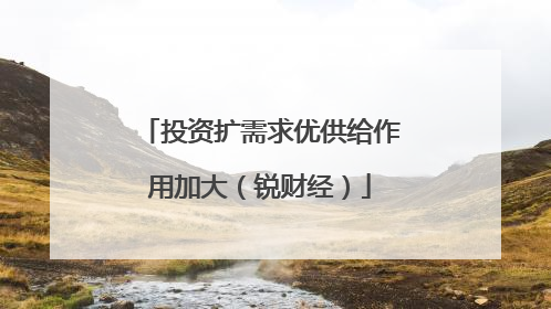 投资扩需求优供给作用加大（锐财经）