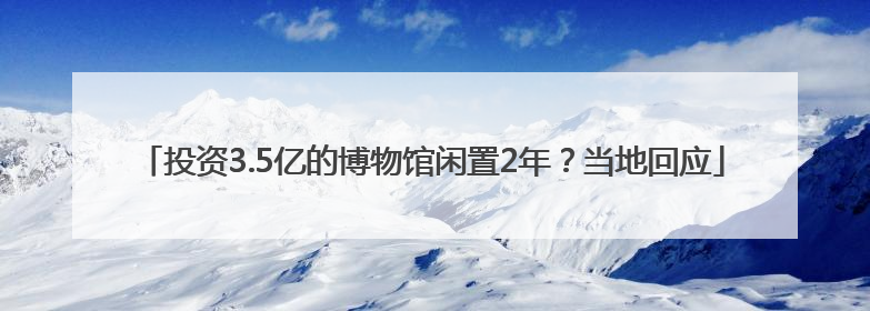 投资3.5亿的博物馆闲置2年？当地回应
