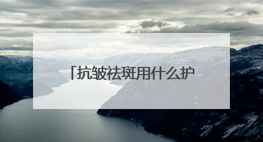 抗皱祛斑用什么护肤品好？6.18美白淡斑开箱！前十名排行榜产品