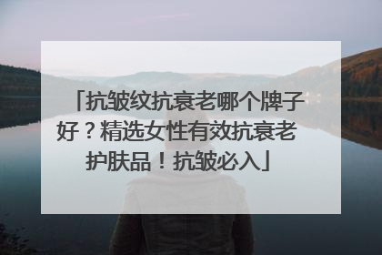 抗皱纹抗衰老哪个牌子好？精选女性有效抗衰老护肤品！抗皱必入