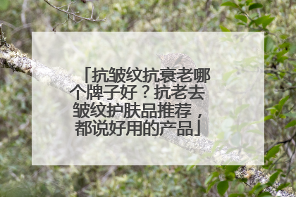 抗皱纹抗衰老哪个牌子好？抗老去皱纹护肤品推荐，都说好用的产品