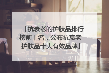 抗衰老的护肤品排行榜前十名，公布抗衰老护肤品十大有效品牌