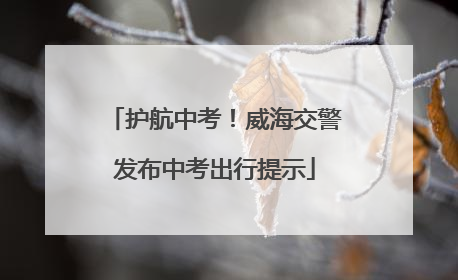 护航中考！威海交警发布中考出行提示