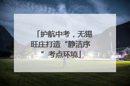 护航中考，无锡旺庄打造“静洁序”考点环境