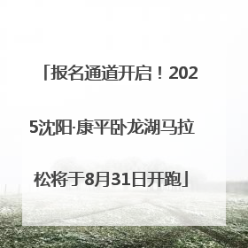 报名通道开启！2025沈阳·康平卧龙湖马拉松将于8月31日开跑