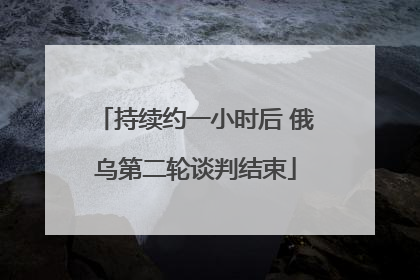 持续约一小时后 俄乌第二轮谈判结束