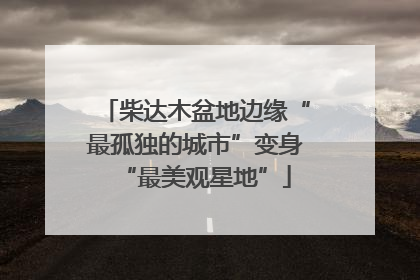 柴达木盆地边缘“最孤独的城市”变身“最美观星地”