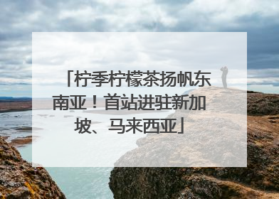 柠季柠檬茶扬帆东南亚！首站进驻新加坡、马来西亚