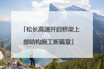 松长高速开启桥梁上部结构施工新篇章