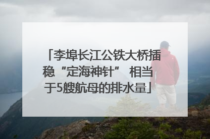 李埠长江公铁大桥插稳“定海神针” 相当于5艘航母的排水量