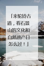 来驼铃古道，看石景山的文化和自然遗产日怎么过！