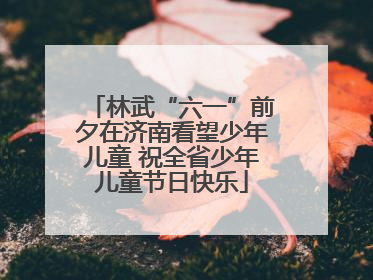 林武“六一”前夕在济南看望少年儿童 祝全省少年儿童节日快乐