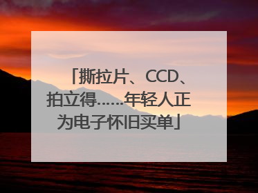 撕拉片、CCD、拍立得……年轻人正为电子怀旧买单