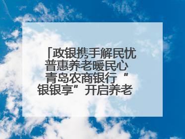 政银携手解民忧 普惠养老暖民心 青岛农商银行“银银享”开启养老新模式