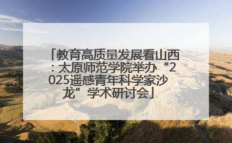 教育高质量发展看山西：太原师范学院举办“2025遥感青年科学家沙龙”学术研讨会